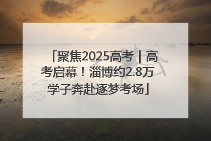 聚焦2025高考｜高考启幕！淄博约2.8万学子奔赴逐梦考场